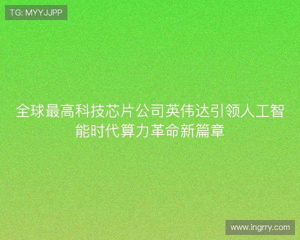 全球最高科技芯片公司英伟达引领人工智能时代算力革命新篇章
